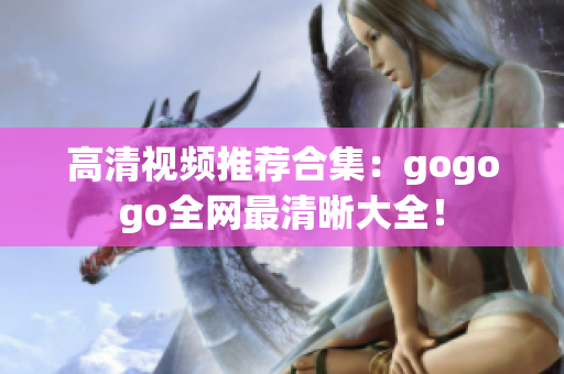 高清视频推荐合集：gogogo全网最清晰大全！