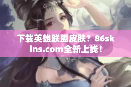 下载英雄联盟皮肤？86skins.com全新上线！