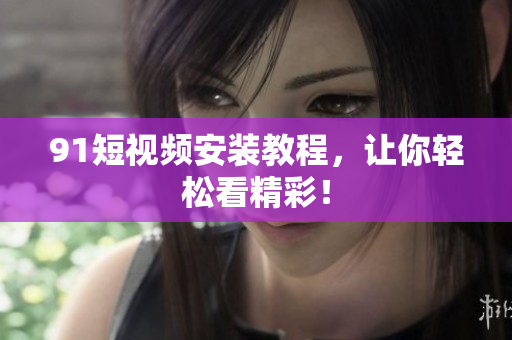 91短视频安装教程，让你轻松看精彩！