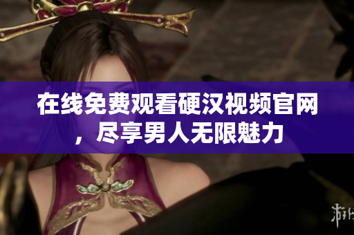 在线免费观看硬汉视频官网，尽享男人无限魅力