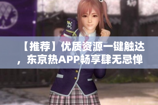 【推荐】优质资源一键触达，东京热APP畅享肆无忌惮