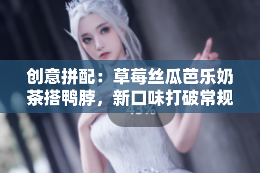 创意拼配：草莓丝瓜芭乐奶茶搭鸭脖，新口味打破常规！