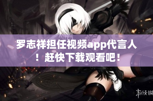 罗志祥担任视频app代言人！赶快下载观看吧！