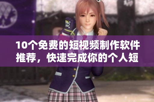 10个免费的短视频制作软件推荐，快速完成你的个人短视频制作！