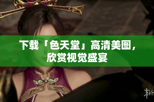 下载「色天堂」高清美图，欣赏视觉盛宴