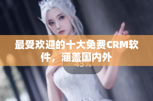 最受欢迎的十大免费CRM软件，涵盖国内外