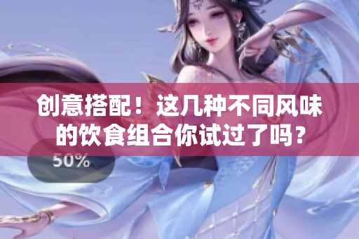 创意搭配！这几种不同风味的饮食组合你试过了吗？