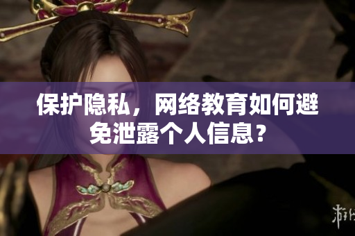 保护隐私，网络教育如何避免泄露个人信息？