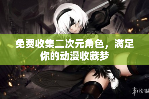 免费收集二次元角色，满足你的动漫收藏梦