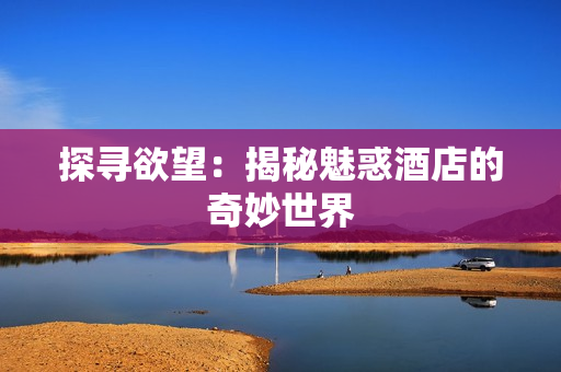 探寻欲望：揭秘魅惑酒店的奇妙世界