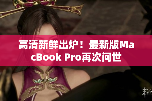 高清新鲜出炉！最新版MacBook Pro再次问世