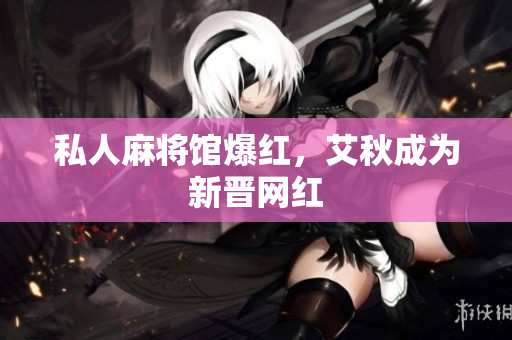 私人麻将馆爆红，艾秋成为新晋网红