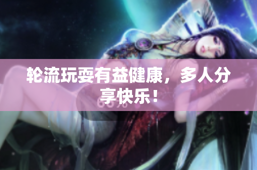 轮流玩耍有益健康，多人分享快乐！