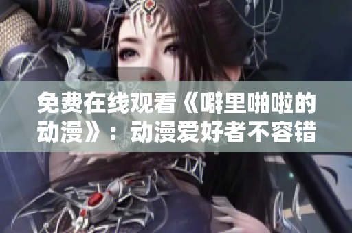 免费在线观看《噼里啪啦的动漫》：动漫爱好者不容错过！