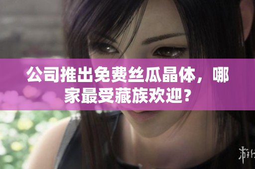 公司推出免费丝瓜晶体，哪家最受藏族欢迎？