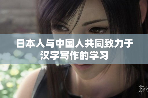 日本人与中国人共同致力于汉字写作的学习