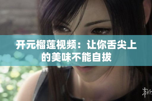 开元榴莲视频：让你舌尖上的美味不能自拔