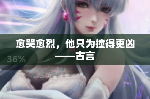 愈哭愈烈，他只为撞得更凶——古言