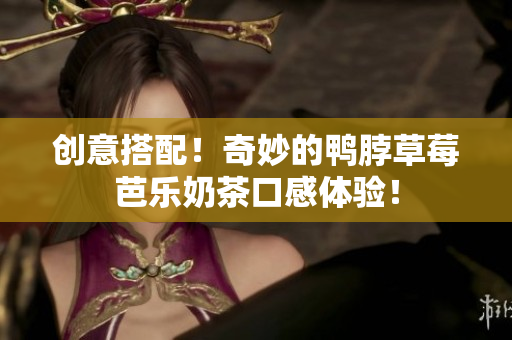 创意搭配！奇妙的鸭脖草莓芭乐奶茶口感体验！