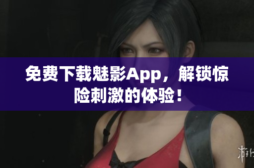 免费下载魅影App，解锁惊险刺激的体验！