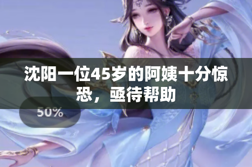 沈阳一位45岁的阿姨十分惊恐，亟待帮助
