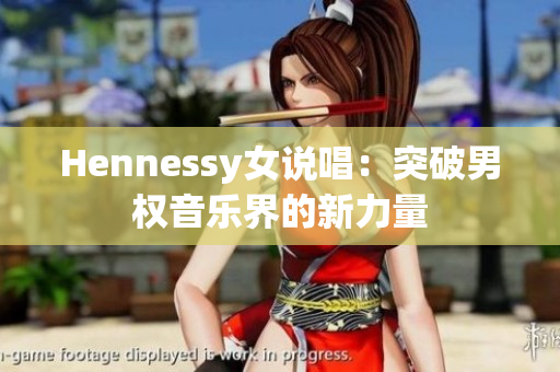 Hennessy女说唱：突破男权音乐界的新力量