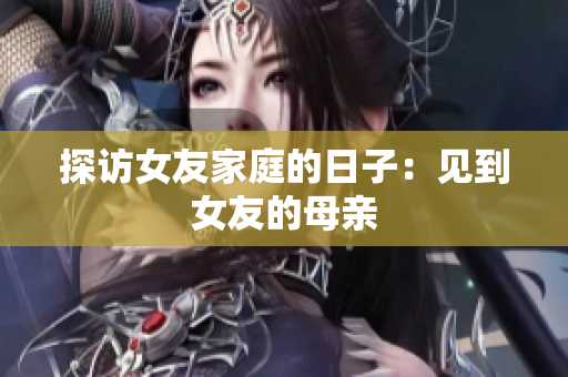 探访女友家庭的日子：见到女友的母亲