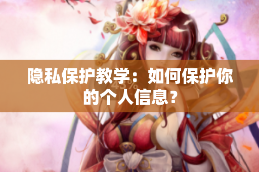 隐私保护教学：如何保护你的个人信息？