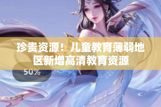 珍贵资源！儿童教育薄弱地区新增高清教育资源