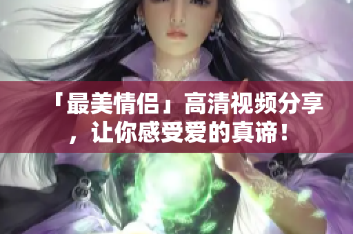 「最美情侣」高清视频分享，让你感受爱的真谛！