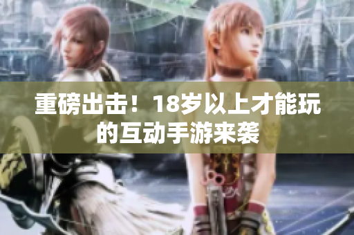 重磅出击！18岁以上才能玩的互动手游来袭