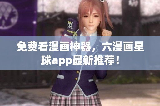 免费看漫画神器，六漫画星球app最新推荐！