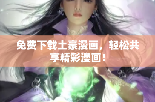 免费下载土豪漫画，轻松共享精彩漫画！