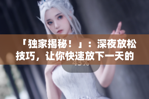「独家揭秘！」：深夜放松技巧，让你快速放下一天的疲惫！
