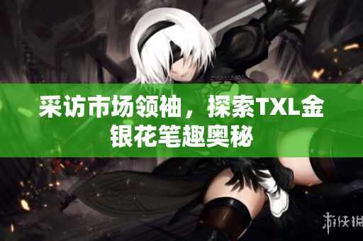 采访市场领袖，探索TXL金银花笔趣奥秘