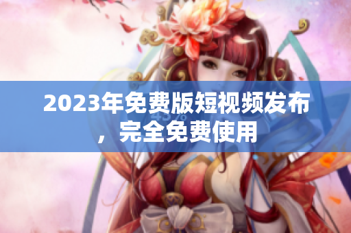 2023年免费版短视频发布，完全免费使用