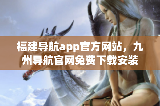 福建导航app官方网站，九州导航官网免费下载安装