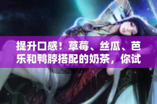 提升口感！草莓、丝瓜、芭乐和鸭脖搭配的奶茶，你试过吗？