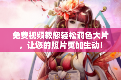 免费视频教您轻松调色大片，让您的照片更加生动！
