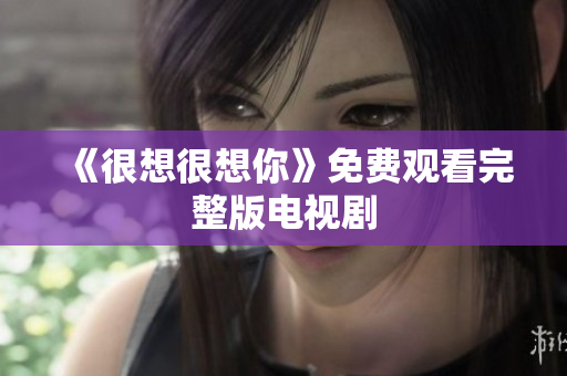 《很想很想你》免费观看完整版电视剧