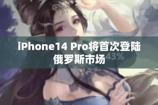 iPhone14 Pro将首次登陆俄罗斯市场
