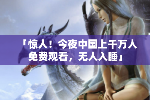 「惊人！今夜中国上千万人免费观看，无人入睡」