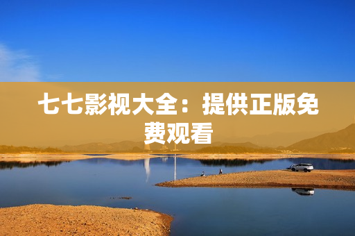 七七影视大全：提供正版免费观看