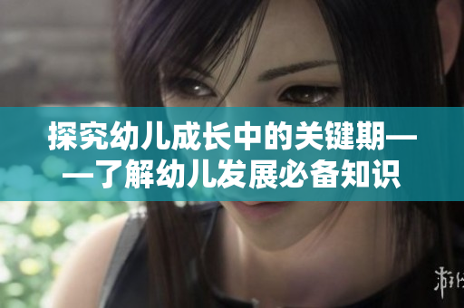 探究幼儿成长中的关键期——了解幼儿发展必备知识
