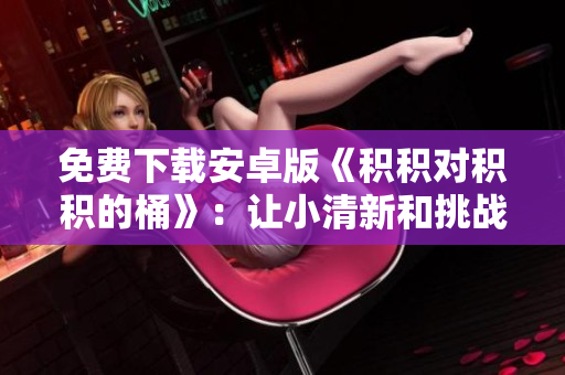 免费下载安卓版《积积对积积的桶》：让小清新和挑战并存！