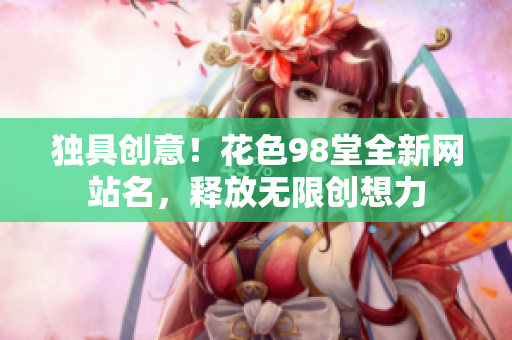 独具创意！花色98堂全新网站名，释放无限创想力
