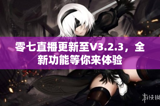 零七直播更新至V3.2.3，全新功能等你来体验