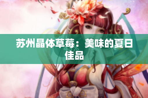 苏州晶体草莓：美味的夏日佳品
