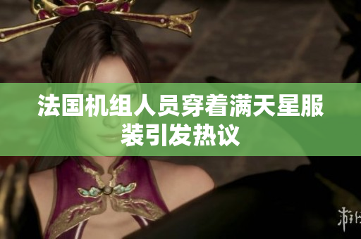 法国机组人员穿着满天星服装引发热议