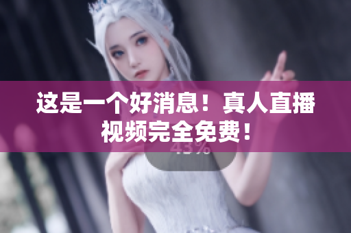 这是一个好消息！真人直播视频完全免费！